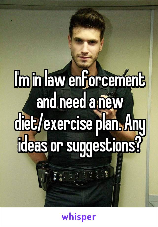 I'm in law enforcement and need a new diet/exercise plan. Any ideas or suggestions?