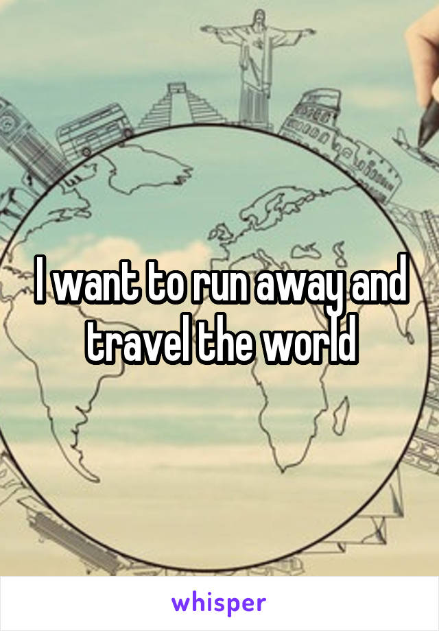 I want to run away and travel the world