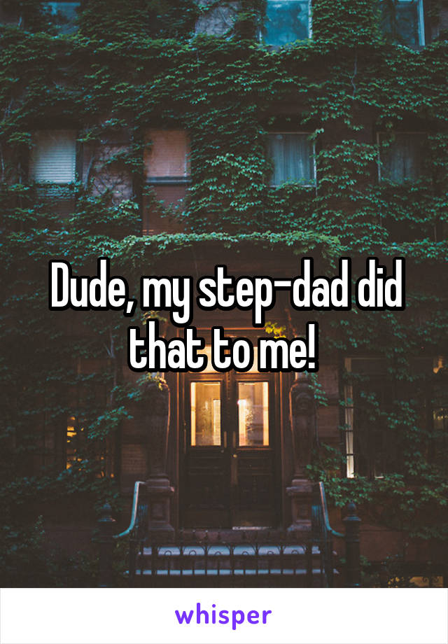 Dude, my step-dad did that to me! 