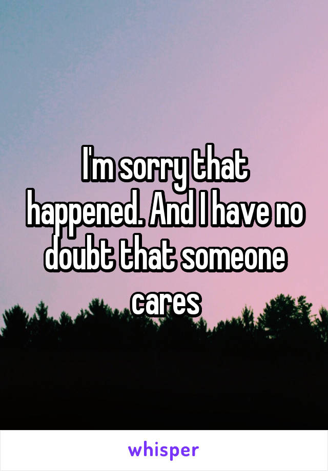 I'm sorry that happened. And I have no doubt that someone cares