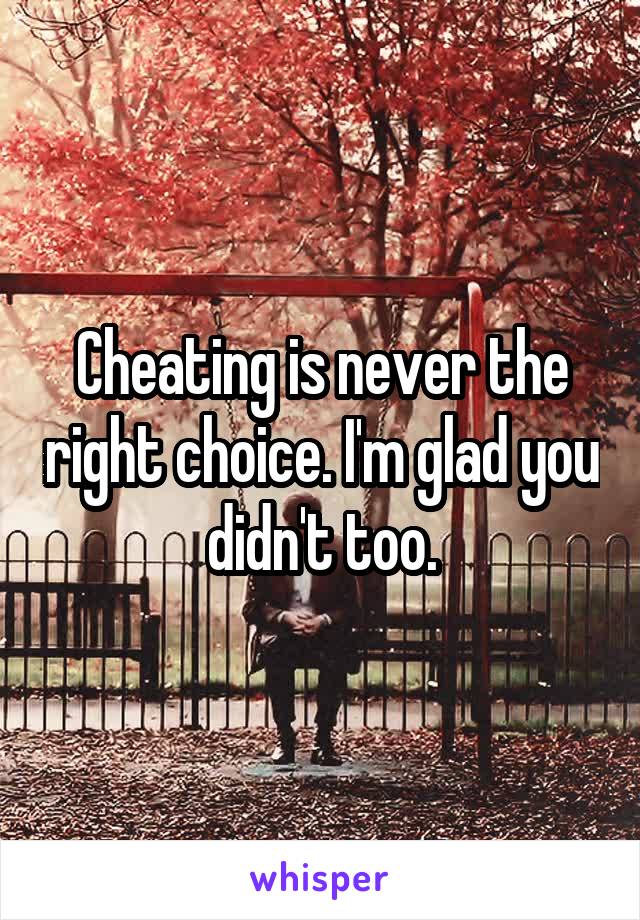 Cheating is never the right choice. I'm glad you didn't too.