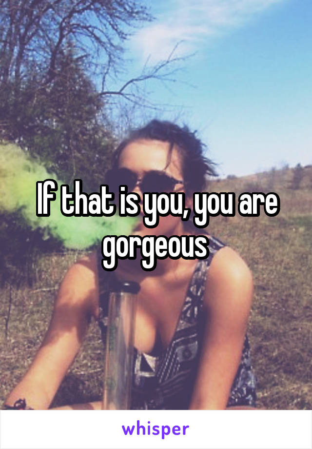 If that is you, you are gorgeous 