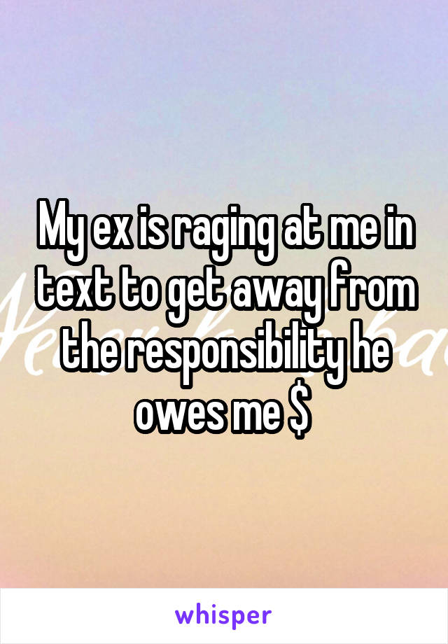 My ex is raging at me in text to get away from the responsibility he owes me $ 