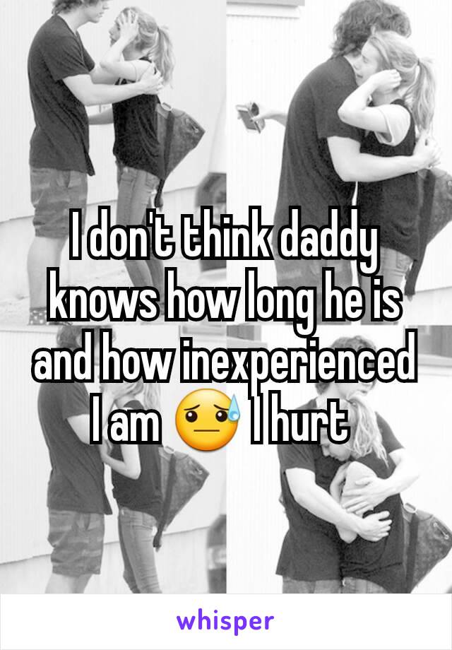 I don't think daddy knows how long he is and how inexperienced I am 😓 I hurt 