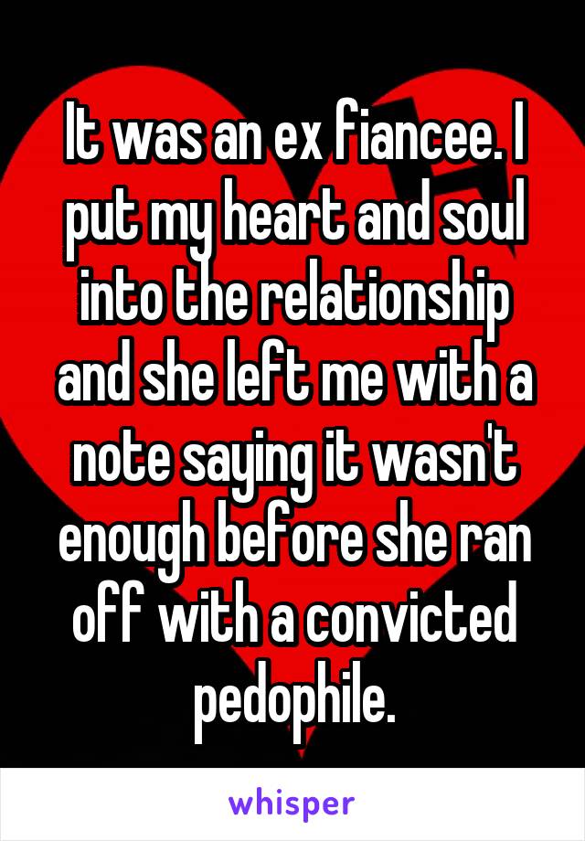 It was an ex fiancee. I put my heart and soul into the relationship and she left me with a note saying it wasn't enough before she ran off with a convicted pedophile.