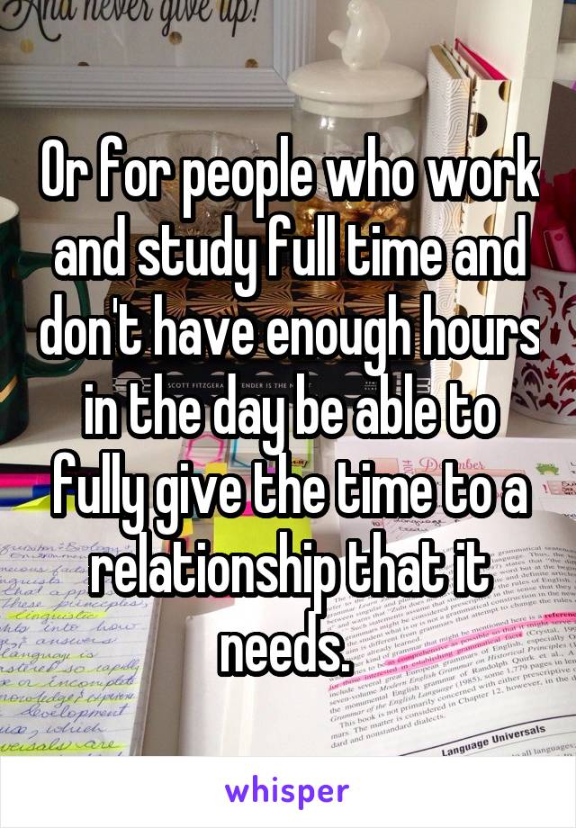 Or for people who work and study full time and don't have enough hours in the day be able to fully give the time to a relationship that it needs. 