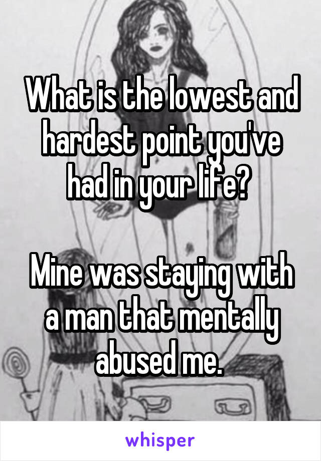 What is the lowest and hardest point you've had in your life? 

Mine was staying with a man that mentally abused me. 