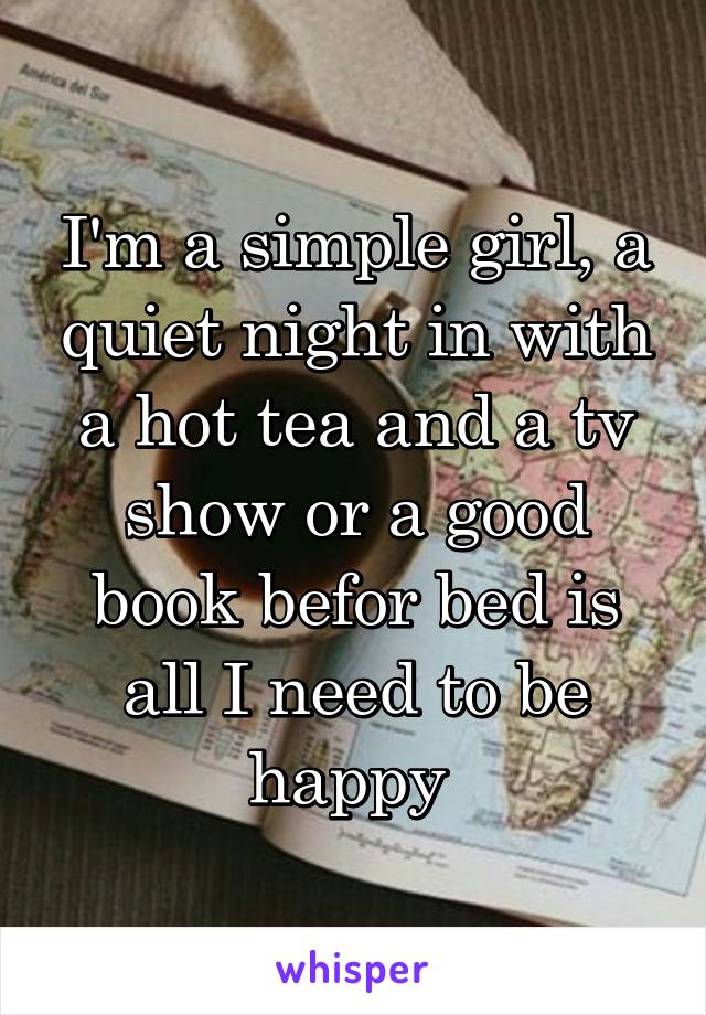 I'm a simple girl, a quiet night in with a hot tea and a tv show or a good book befor bed is all I need to be happy 