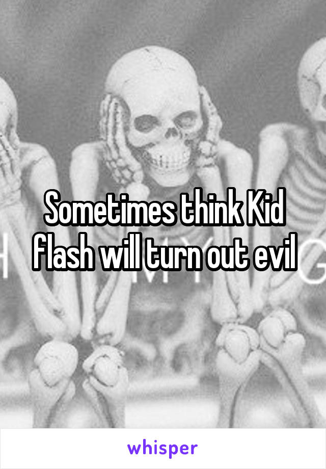 Sometimes think Kid flash will turn out evil