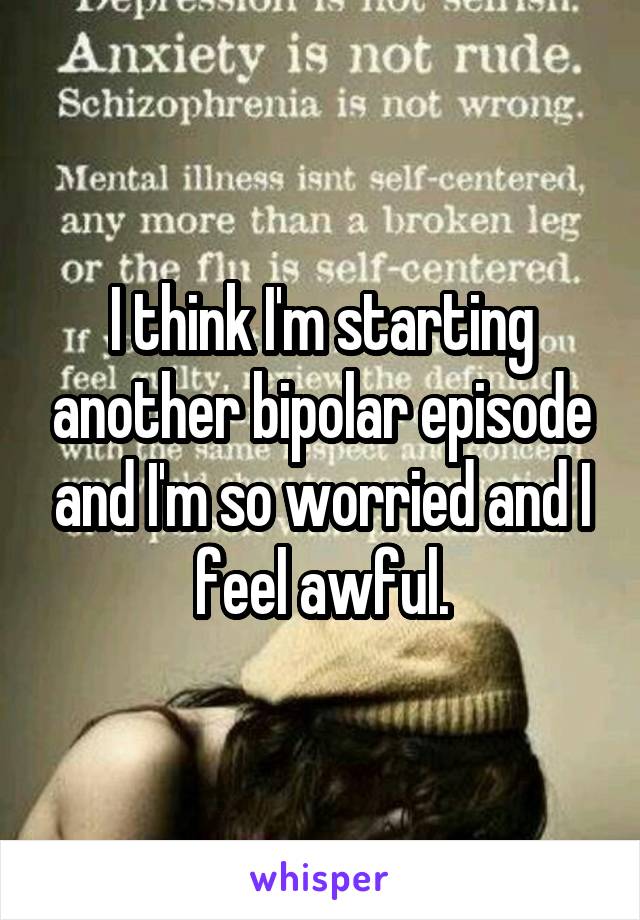 I think I'm starting another bipolar episode and I'm so worried and I feel awful.