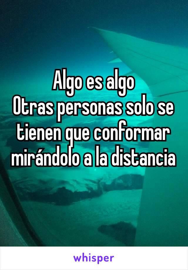 Algo es algo
Otras personas solo se tienen que conformar mirándolo a la distancia