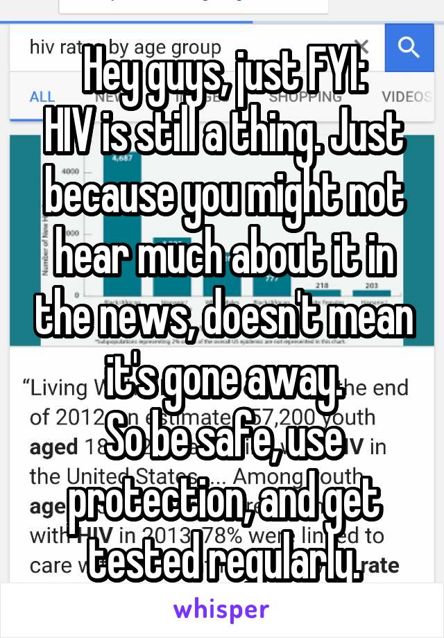 Hey guys, just FYI:
HIV is still a thing. Just because you might not hear much about it in the news, doesn't mean it's gone away.
So be safe, use protection, and get tested regularly.