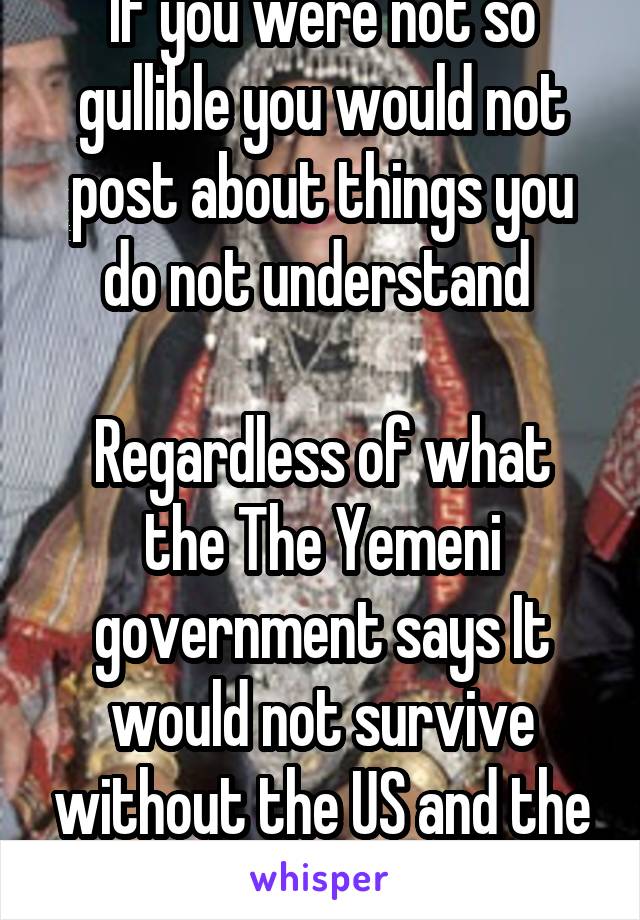 If you were not so gullible you would not post about things you do not understand 

Regardless of what the The Yemeni government says It would not survive without the US and the Saudi coalition 