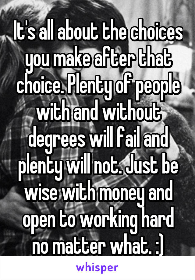 It's all about the choices you make after that choice. Plenty of people with and without degrees will fail and plenty will not. Just be wise with money and open to working hard no matter what. :)