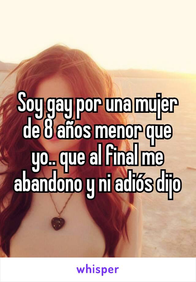 Soy gay por una mujer de 8 años menor que yo.. que al final me abandono y ni adiós dijo