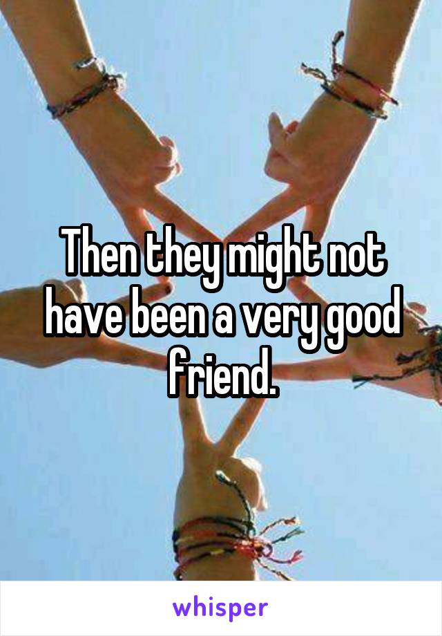 Then they might not have been a very good friend.