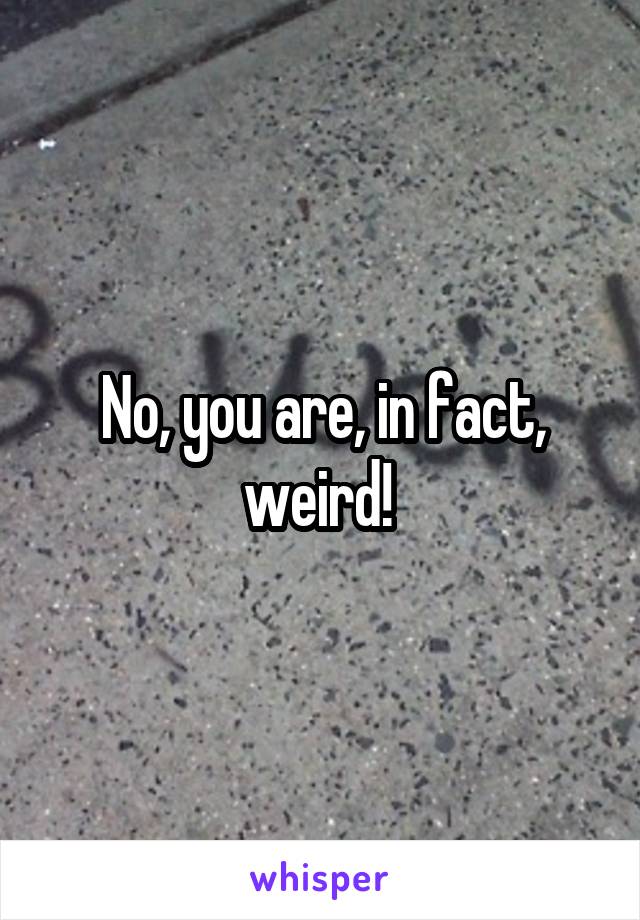 No, you are, in fact, weird! 