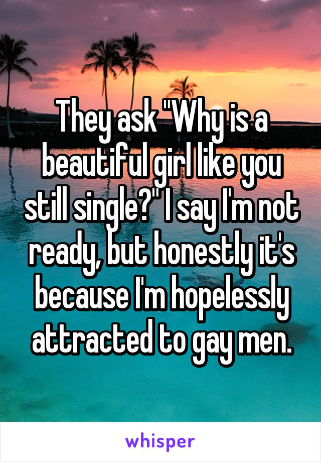 They ask "Why is a beautiful girl like you still single?" I say I'm not ready, but honestly it's because I'm hopelessly attracted to gay men.