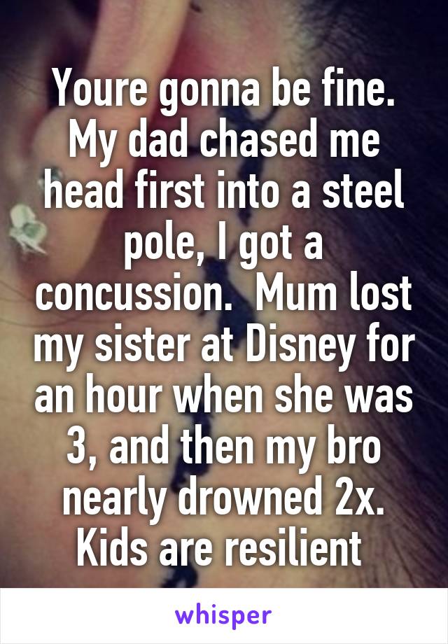 Youre gonna be fine. My dad chased me head first into a steel pole, I got a concussion.  Mum lost my sister at Disney for an hour when she was 3, and then my bro nearly drowned 2x. Kids are resilient 