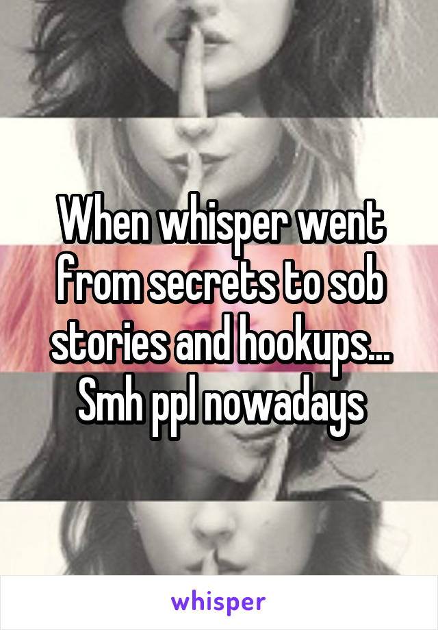 When whisper went from secrets to sob stories and hookups... Smh ppl nowadays