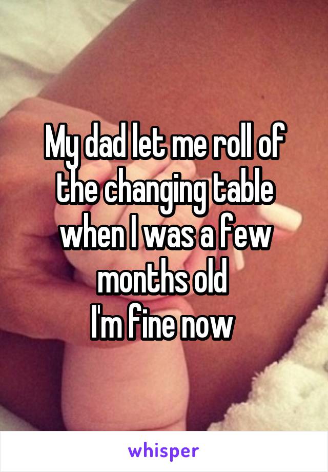 My dad let me roll of the changing table when I was a few months old 
I'm fine now 