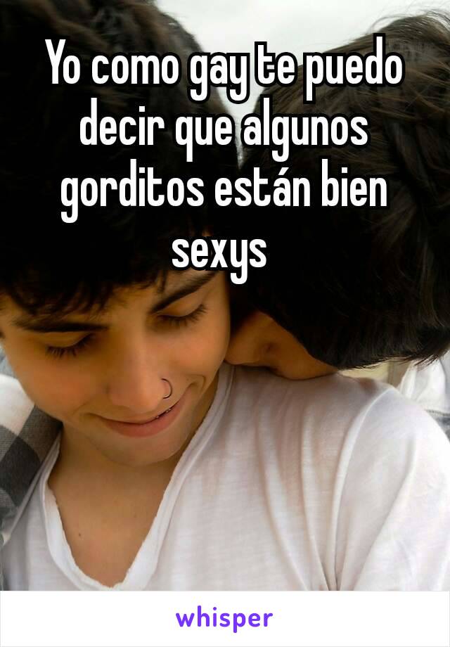 Yo como gay te puedo decir que algunos gorditos están bien sexys 