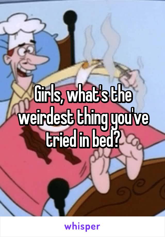 Girls, what's the weirdest thing you've tried in bed?