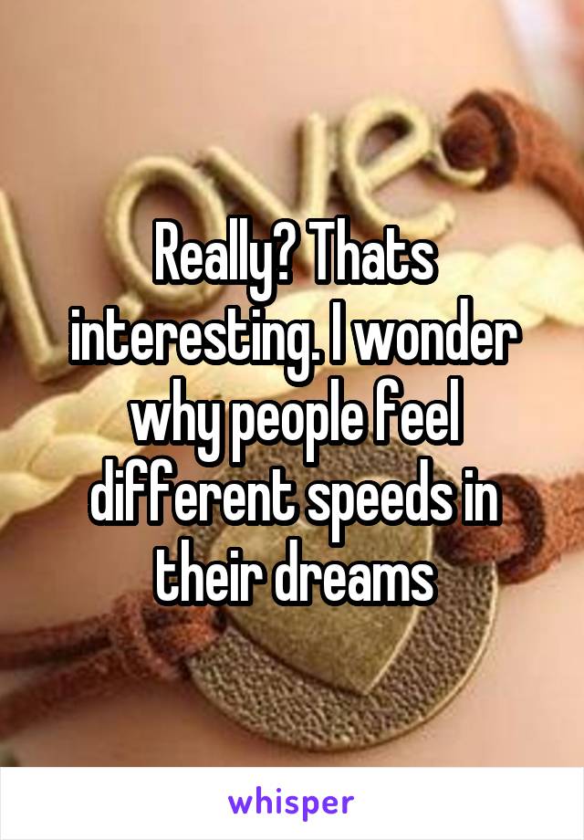 Really? Thats interesting. I wonder why people feel different speeds in their dreams