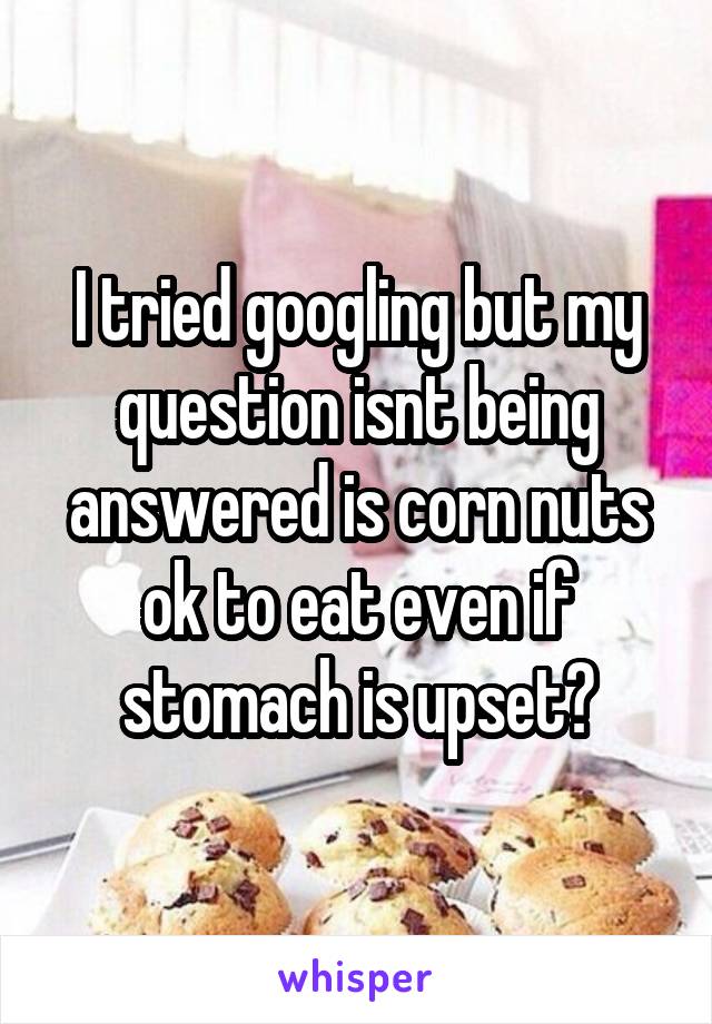 I tried googling but my question isnt being answered is corn nuts ok to eat even if stomach is upset?