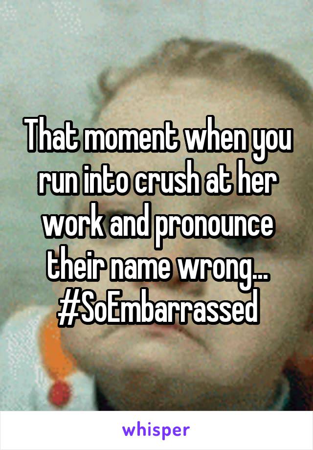 That moment when you run into crush at her work and pronounce their name wrong... #SoEmbarrassed