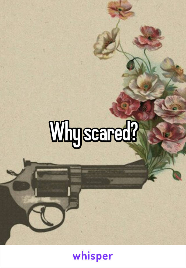 Why scared?