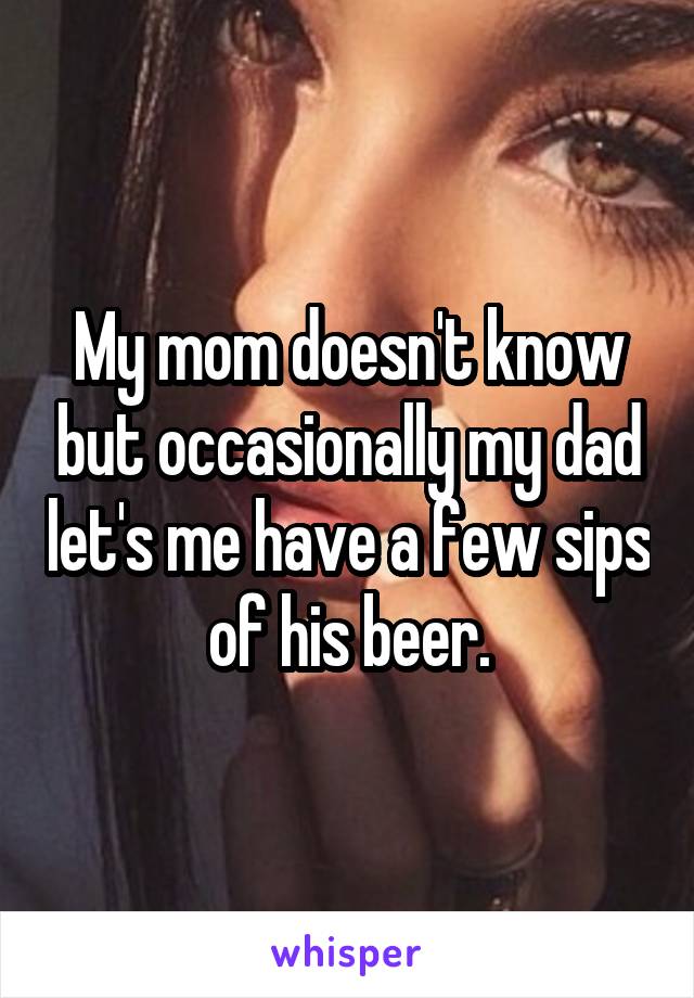 My mom doesn't know but occasionally my dad let's me have a few sips of his beer.