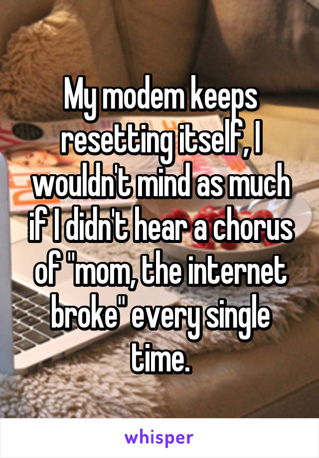 My modem keeps resetting itself, I wouldn't mind as much if I didn't hear a chorus of "mom, the internet broke" every single time.