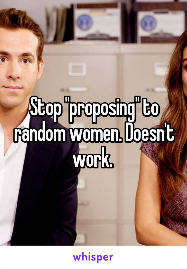 Stop "proposing" to random women. Doesn't work. 