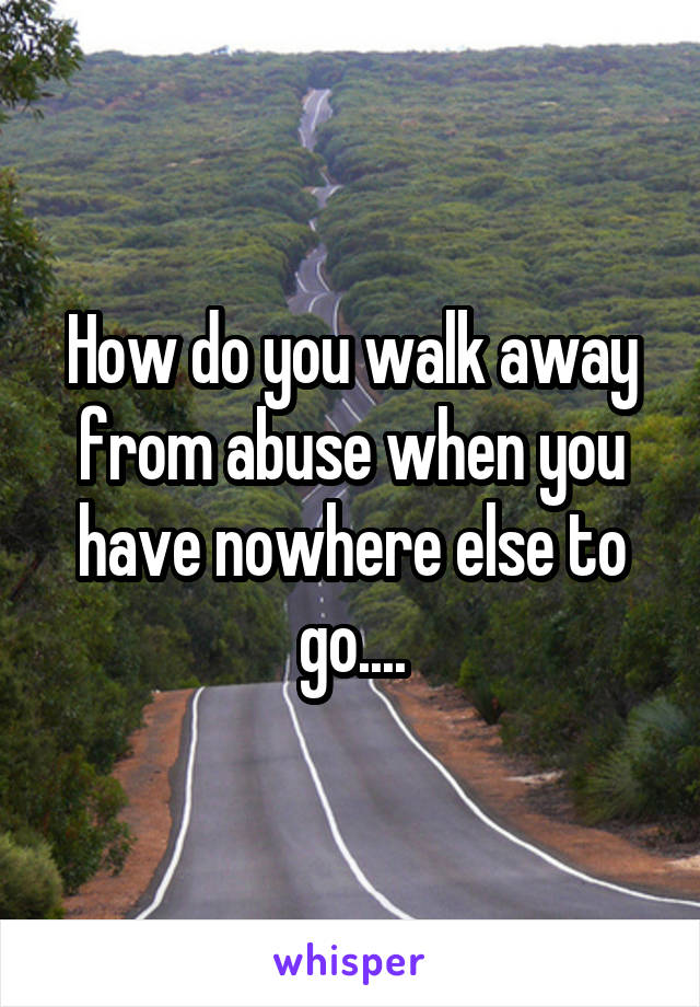 How do you walk away from abuse when you have nowhere else to go....