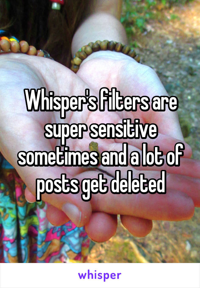 Whisper's filters are super sensitive sometimes and a lot of posts get deleted