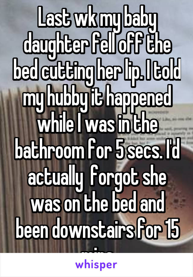 Last wk my baby daughter fell off the bed cutting her lip. I told my hubby it happened while I was in the bathroom for 5 secs. I'd actually  forgot she was on the bed and been downstairs for 15 mins