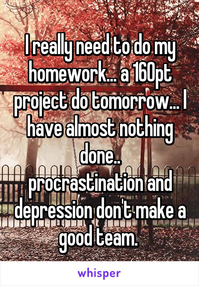 I really need to do my homework... a 160pt project do tomorrow... I have almost nothing done..
procrastination and depression don't make a good team. 