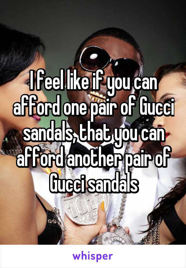 I feel like if you can afford one pair of Gucci sandals, that you can afford another pair of Gucci sandals