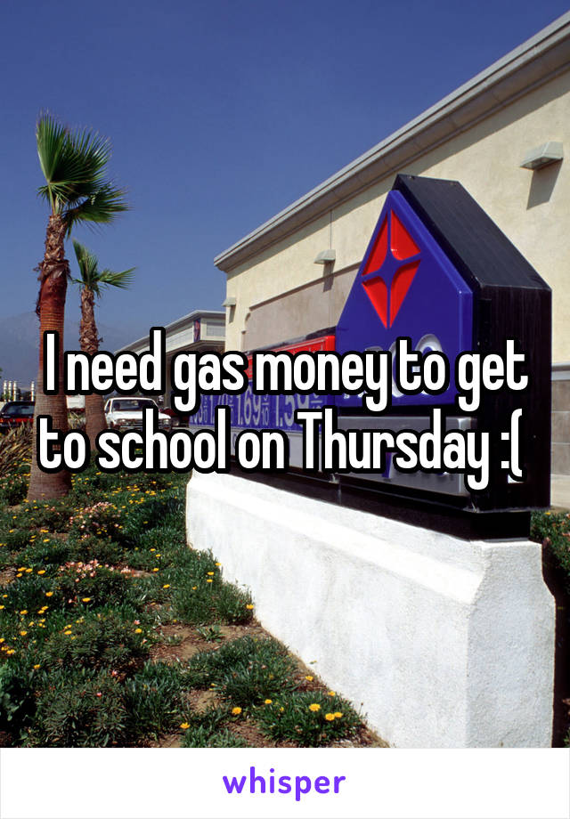 I need gas money to get to school on Thursday :( 