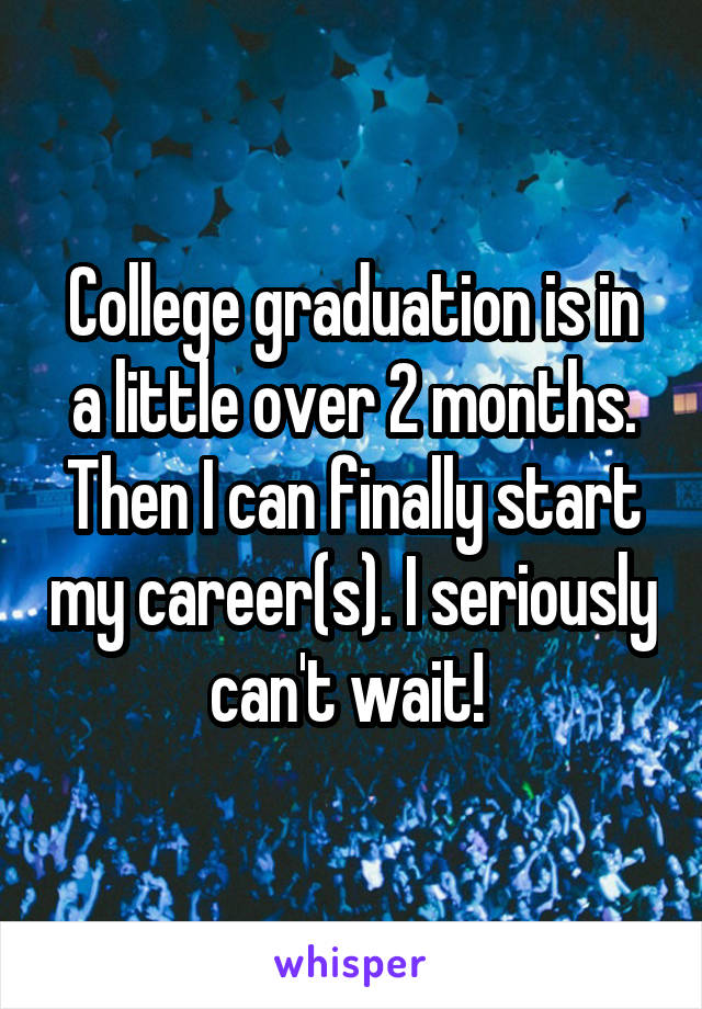 College graduation is in a little over 2 months. Then I can finally start my career(s). I seriously can't wait! 