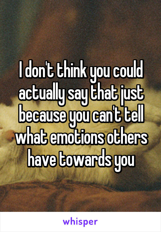 I don't think you could actually say that just because you can't tell what emotions others have towards you