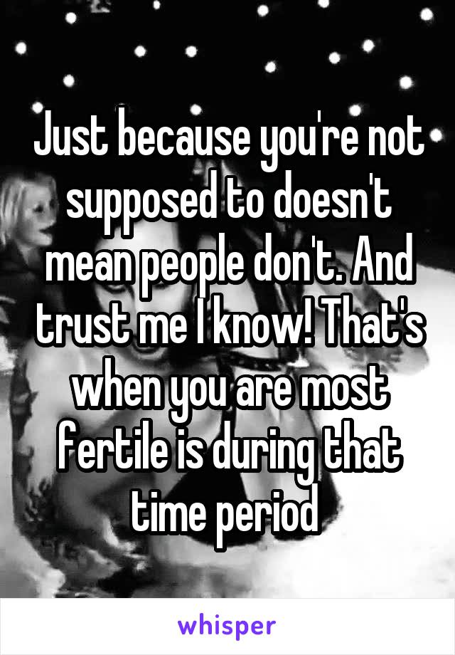 Just because you're not supposed to doesn't mean people don't. And trust me I know! That's when you are most fertile is during that time period 