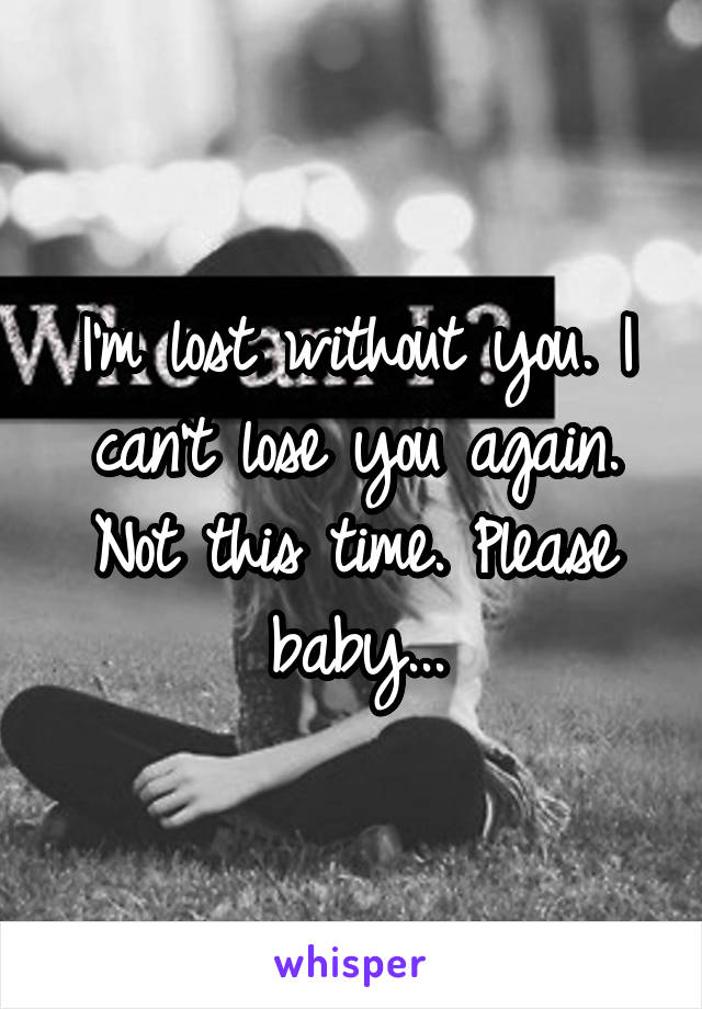 I'm lost without you. I can't lose you again. Not this time. Please baby...