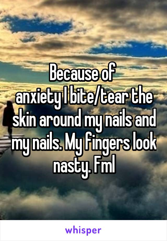 Because of 
anxiety I bite/tear the skin around my nails and my nails. My fingers look nasty. Fml