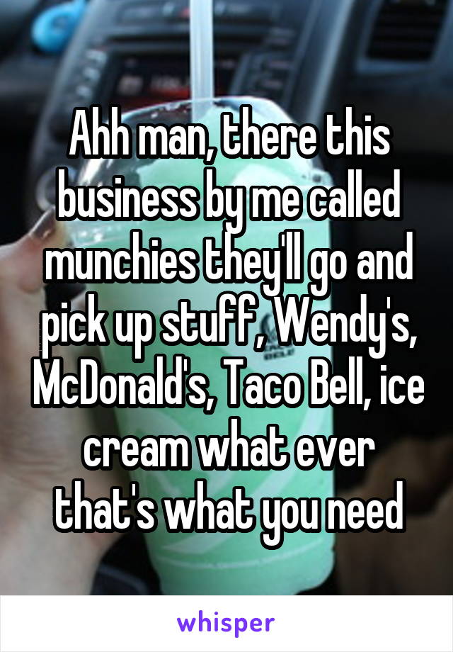 Ahh man, there this business by me called munchies they'll go and pick up stuff, Wendy's, McDonald's, Taco Bell, ice cream what ever that's what you need