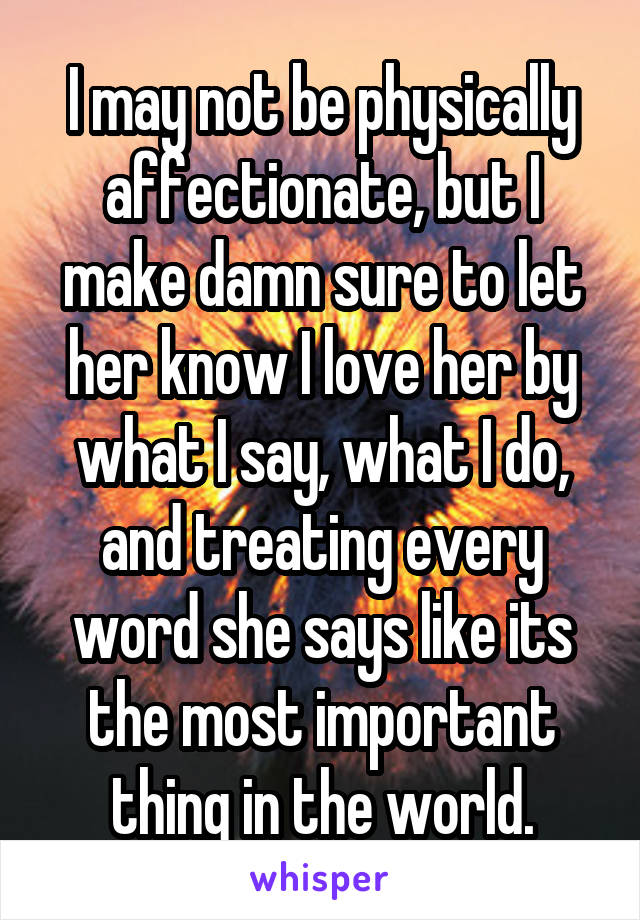 I may not be physically affectionate, but I make damn sure to let her know I love her by what I say, what I do, and treating every word she says like its the most important thing in the world.