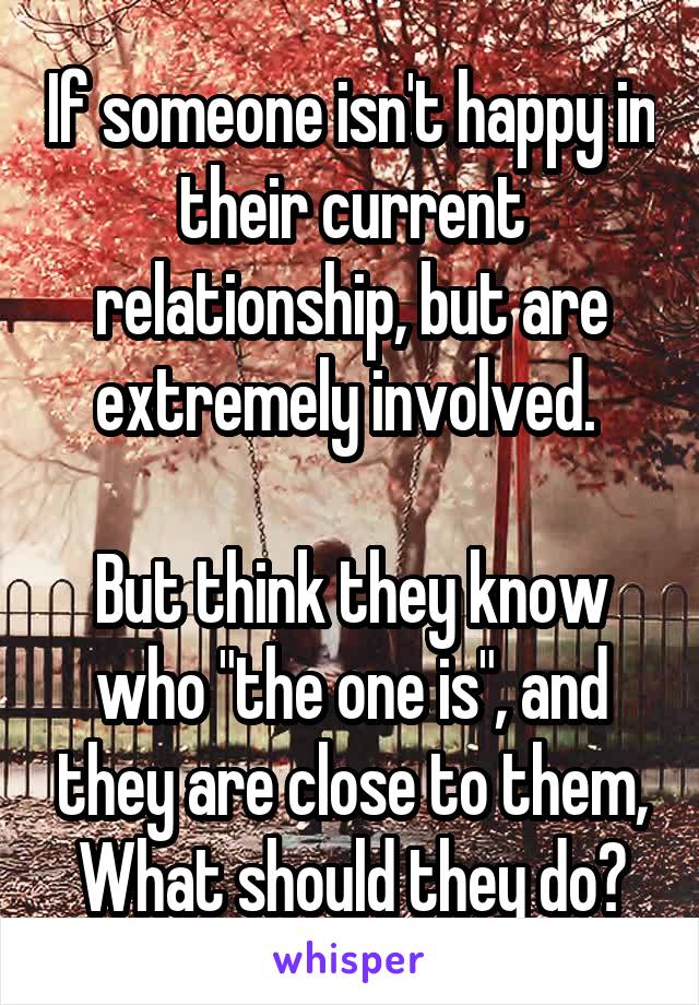 If someone isn't happy in their current relationship, but are extremely involved. 

But think they know who "the one is", and they are close to them, What should they do?