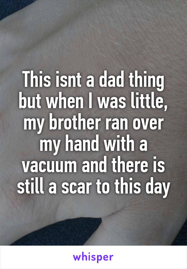 This isnt a dad thing but when I was little, my brother ran over my hand with a vacuum and there is still a scar to this day