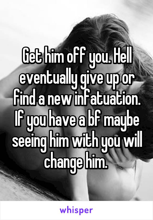 Get him off you. Hell eventually give up or find a new infatuation. If you have a bf maybe seeing him with you will change him. 